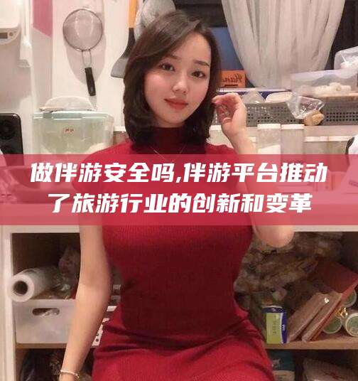 凉山做伴游安全吗,伴游平台推动了旅游行业的创新和变革