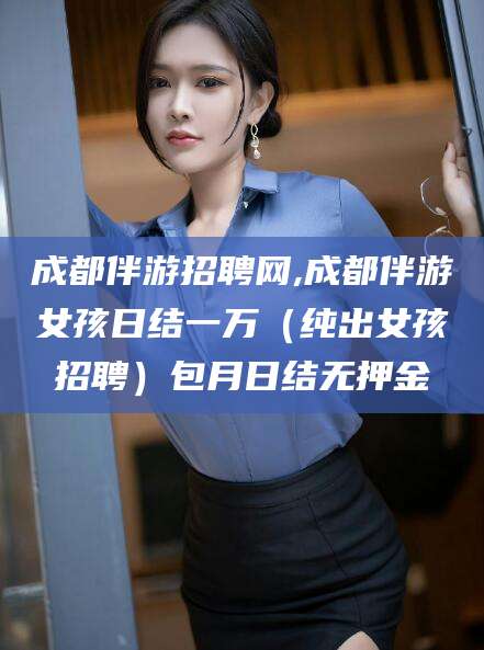 凉山成都伴游招聘网,成都伴游女孩日结一万（纯出女孩招聘）包月日结无押金