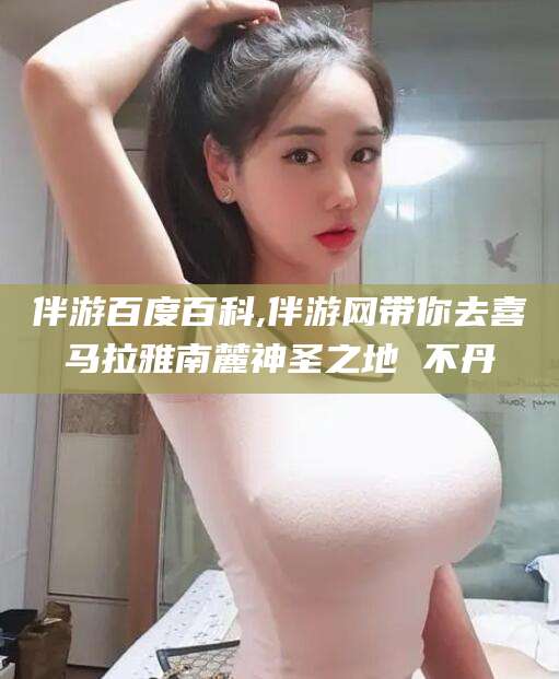 凉山伴游百度百科,伴游网带你去喜马拉雅南麓神圣之地 不丹