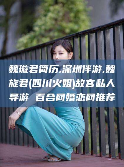 凉山魏璇君简历,深圳伴游,魏旋君(四川火姐)故宫私人导游 百合网婚恋网推荐