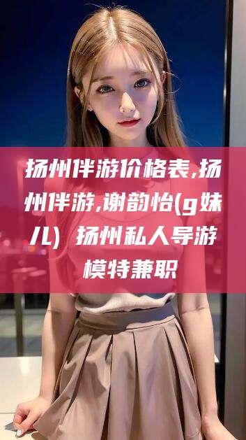 凉山扬州伴游价格表,扬州伴游,谢韵怡(g妹儿) 扬州私人导游 模特兼职