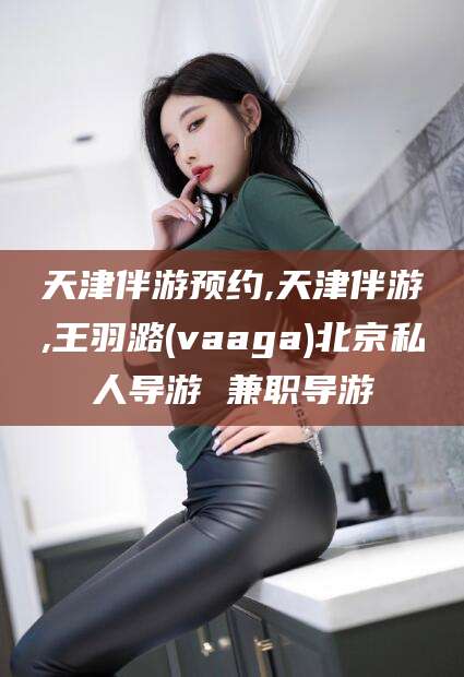 凉山天津伴游预约,天津伴游,王羽潞(vaaga)北京私人导游 兼职导游