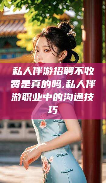 凉山私人伴游招聘不收费是真的吗,私人伴游职业中的沟通技巧