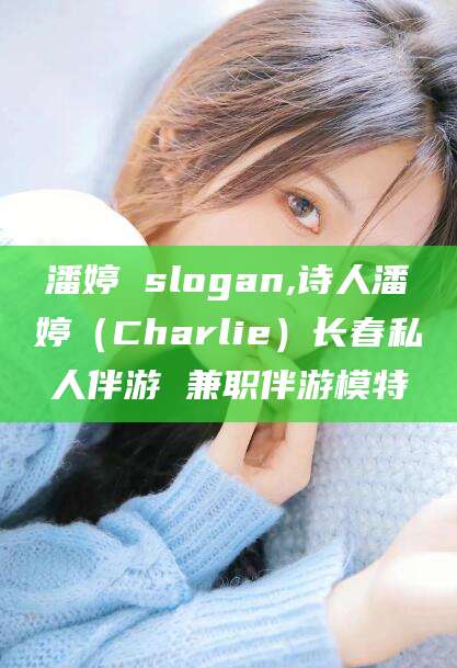 凉山潘婷 slogan,诗人潘婷（Charlie）长春私人伴游 兼职伴游模特
