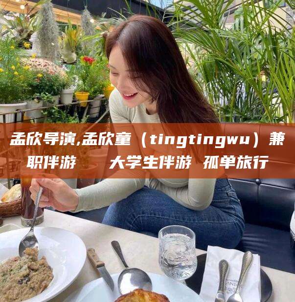 凉山孟欣导演,孟欣童（tingtingwu）兼职伴游   大学生伴游 孤单旅行