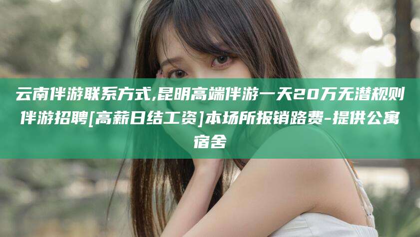 凉山云南伴游联系方式,昆明高端伴游一天20万无潜规则伴游招聘[高薪日结工资]本场所报销路费-提供公寓宿舍