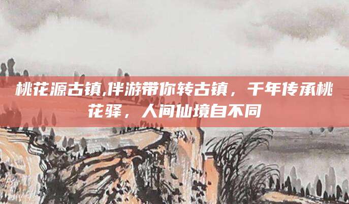 凉山桃花源古镇,伴游带你转古镇，千年传承桃花驿，人间仙境自不同