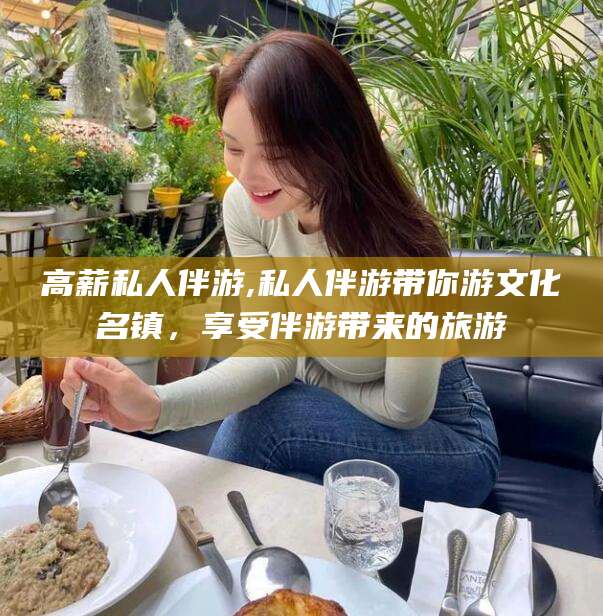 凉山高薪私人伴游,私人伴游带你游文化名镇，享受伴游带来的旅游