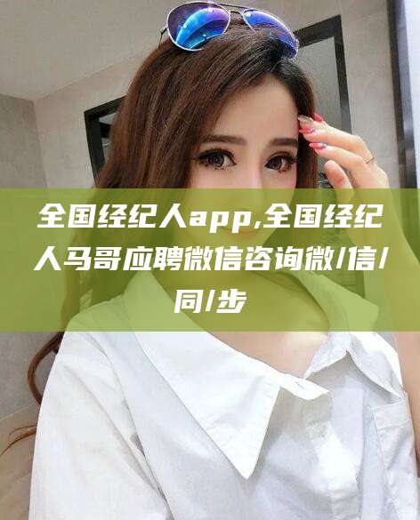 凉山全国经纪人app,全国经纪人马哥应聘微信咨询微/信/同/步