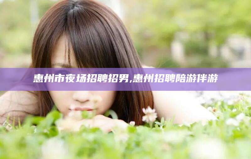 凉山惠州市夜场招聘招男,惠州招聘陪游伴游
