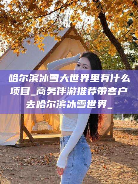 凉山哈尔滨冰雪大世界里有什么项目_商务伴游推荐带客户去哈尔滨冰雪世界_