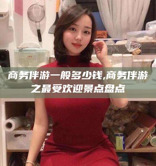 凉山商务伴游一般多少钱,商务伴游之最受欢迎景点盘点