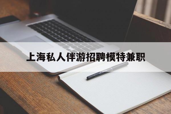 凉山关于上海私人伴游招聘模特兼职的信息